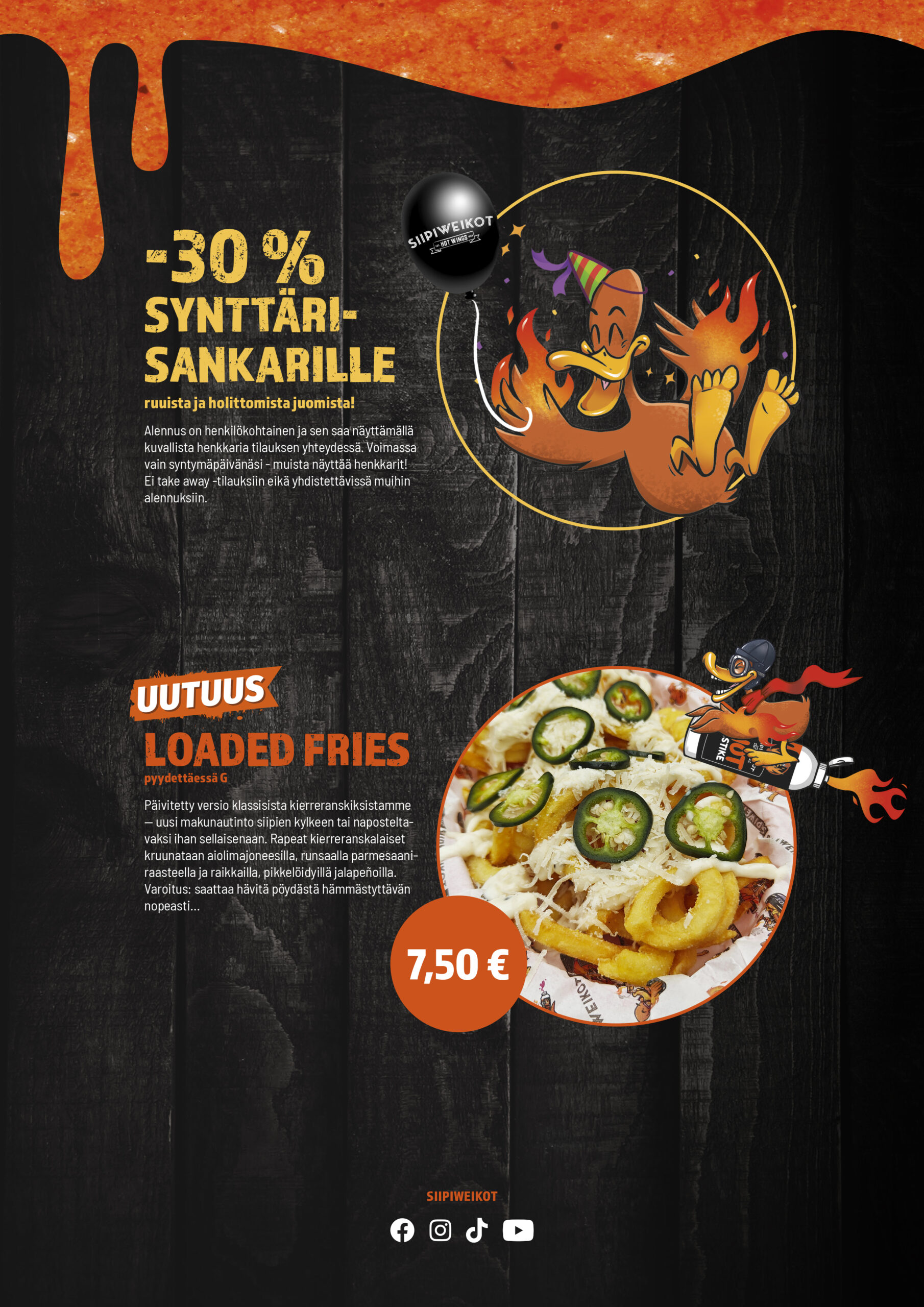 -30 % synttärisankarille

Saat 30 % alennuksen ruoista ja holittomista juomista syntymäpäivänäsi, kun näytät kuvallisen henkilökortin tilauksen yhteydessä.
Ehdot: etu on henkilökohtainen, voimassa vain syntymäpäivänäsi, ei take away -tilauksiin eikä yhdistettävissä muihin alennuksiin.

Uutuus: Loaded Fries (pyydettäessä G)

Päivitetty versio klassisista kierreranskalaisista – täydellinen siipien kylkeen tai naposteltavaksi sellaisenaan. Rapeat kierreranskalaiset kruunataan aiolimajoneesilla, runsaalla parmesaaniraasteella ja raikkailla, pikkelöidyillä jalapeñoilla.
Varoitus: häviää pöydästä yllättävän nopeasti.

Seuraa Siipiweikkoja somessa: Facebook, Instagram, TikTok, YouTube.